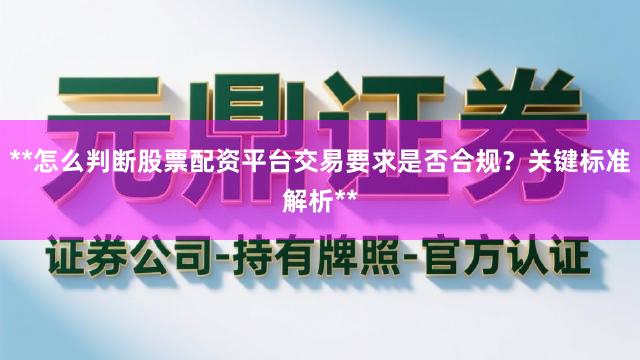 **怎么判断股票配资平台交易要求是否合规？关键标准解析**