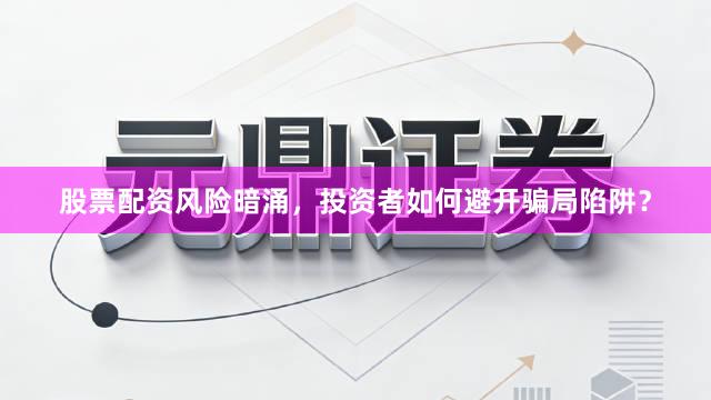 股票配资风险暗涌，投资者如何避开骗局陷阱？