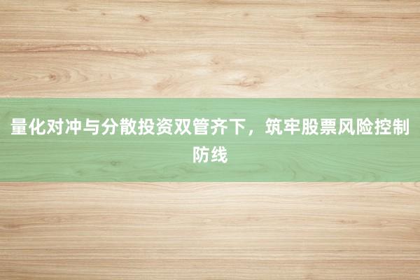 量化对冲与分散投资双管齐下，筑牢股票风险控制防线