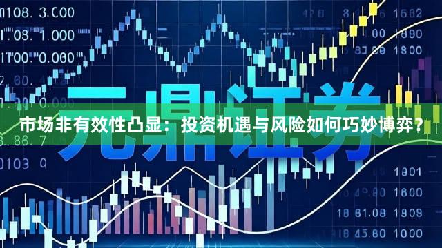 市场非有效性凸显：投资机遇与风险如何巧妙博弈？
