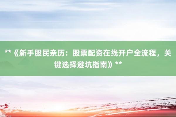 **《新手股民亲历：股票配资在线开户全流程，关键选择避坑指南》**
