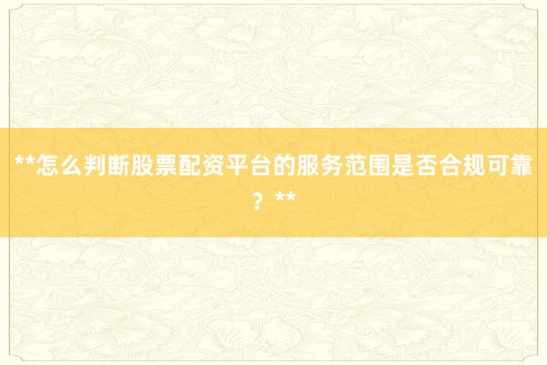 **怎么判断股票配资平台的服务范围是否合规可靠？**