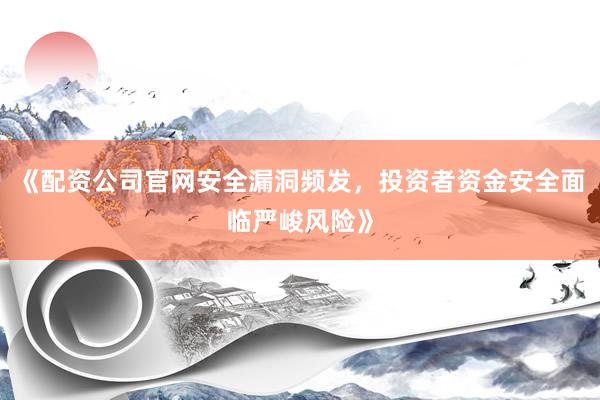 《配资公司官网安全漏洞频发，投资者资金安全面临严峻风险》