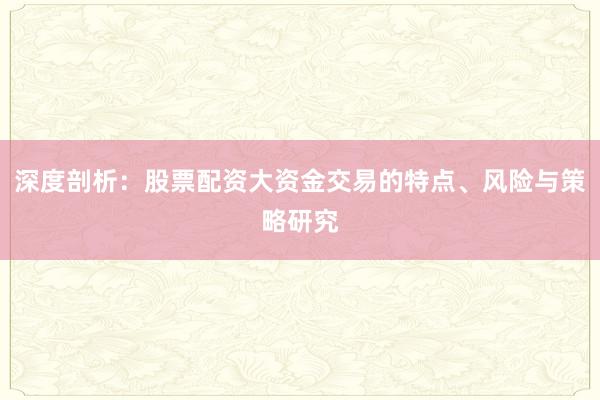 深度剖析：股票配资大资金交易的特点、风险与策略研究