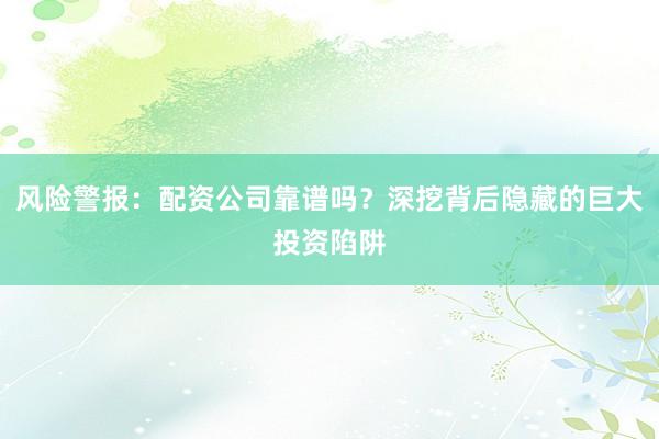 风险警报：配资公司靠谱吗？深挖背后隐藏的巨大投资陷阱