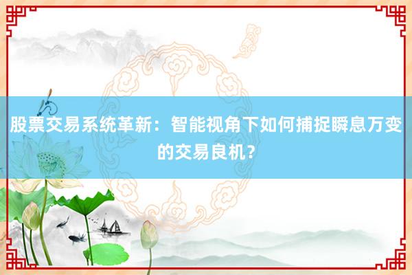 股票交易系统革新：智能视角下如何捕捉瞬息万变的交易良机？