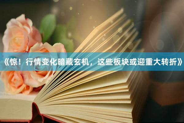 《惊！行情变化暗藏玄机，这些板块或迎重大转折》
