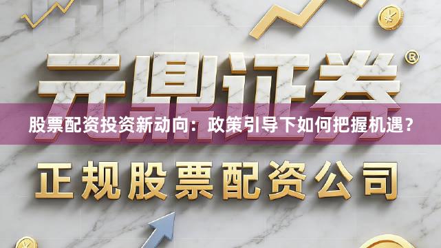 股票配资投资新动向：政策引导下如何把握机遇？
