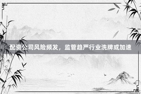 配资公司风险频发，监管趋严行业洗牌或加速