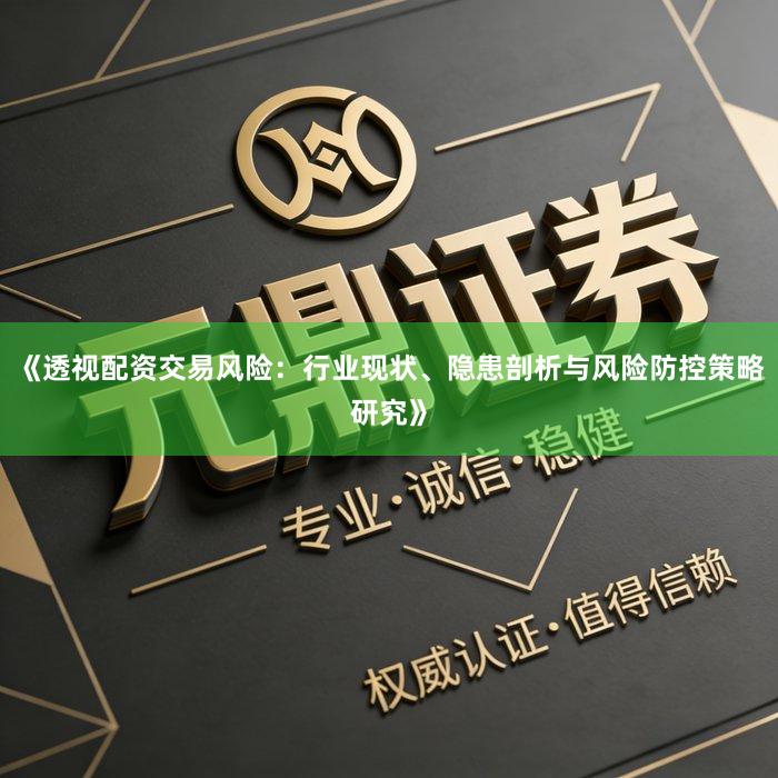 《透视配资交易风险：行业现状、隐患剖析与风险防控策略研究》