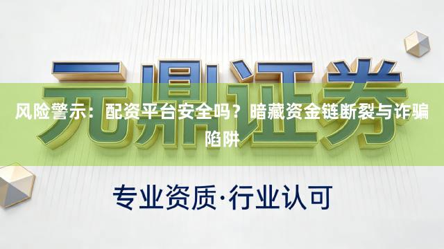 风险警示：配资平台安全吗？暗藏资金链断裂与诈骗陷阱
