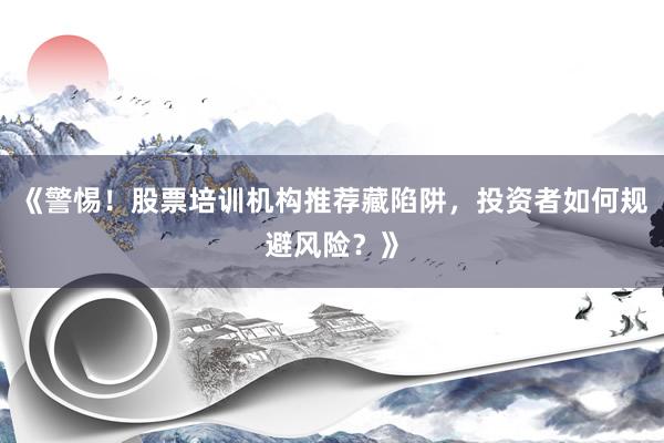 《警惕！股票培训机构推荐藏陷阱，投资者如何规避风险？》