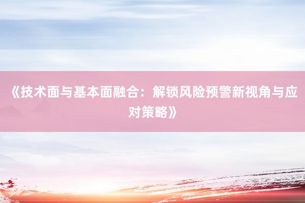 《技术面与基本面融合：解锁风险预警新视角与应对策略》