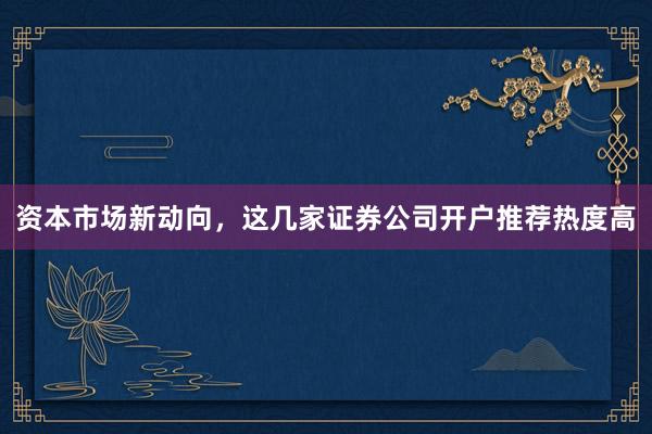 资本市场新动向，这几家证券公司开户推荐热度高