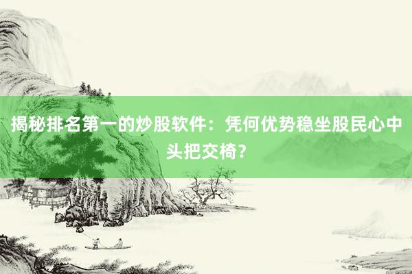 揭秘排名第一的炒股软件：凭何优势稳坐股民心中头把交椅？