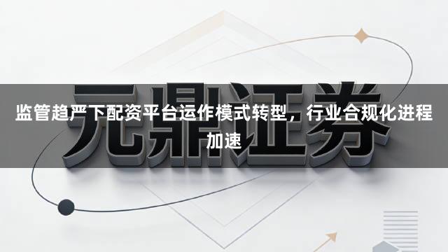 监管趋严下配资平台运作模式转型，行业合规化进程加速