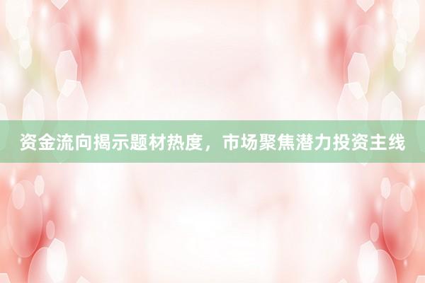 资金流向揭示题材热度，市场聚焦潜力投资主线