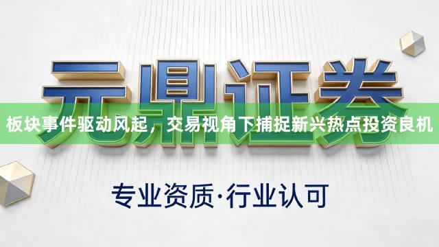板块事件驱动风起，交易视角下捕捉新兴热点投资良机