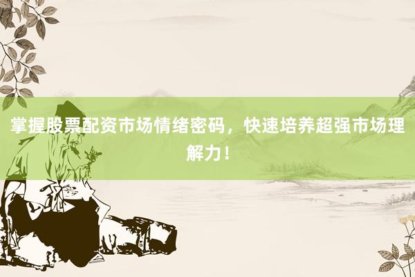 掌握股票配资市场情绪密码，快速培养超强市场理解力！