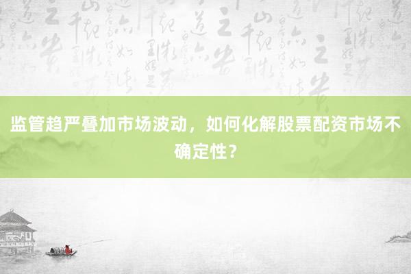 监管趋严叠加市场波动，如何化解股票配资市场不确定性？