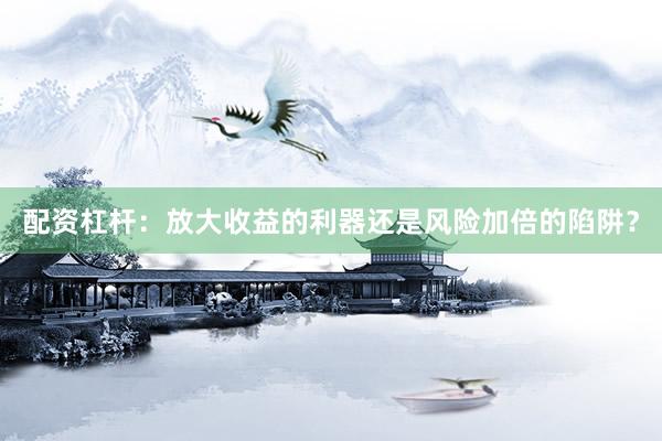 配资杠杆：放大收益的利器还是风险加倍的陷阱？