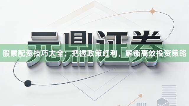 股票配资技巧大全：把握政策红利，解锁高效投资策略