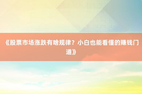 《股票市场涨跌有啥规律？小白也能看懂的赚钱门道》