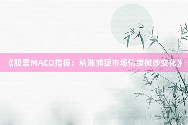《股票MACD指标：精准捕捉市场情绪微妙变化》