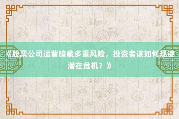 《股票公司运营暗藏多重风险，投资者该如何规避潜在危机？》