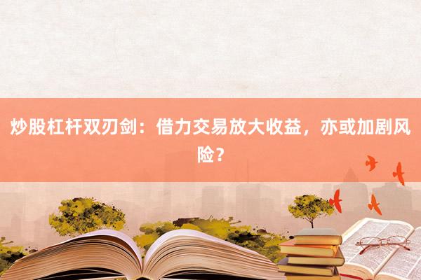 炒股杠杆双刃剑：借力交易放大收益，亦或加剧风险？