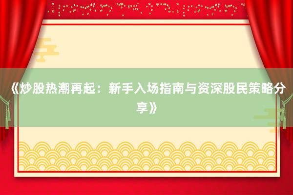 《炒股热潮再起：新手入场指南与资深股民策略分享》