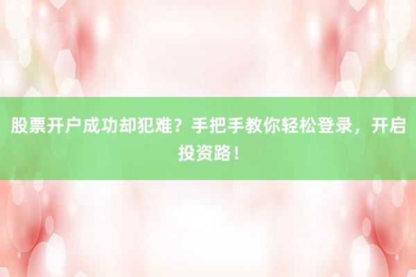 股票开户成功却犯难？手把手教你轻松登录，开启投资路！