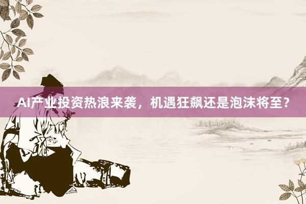 AI产业投资热浪来袭，机遇狂飙还是泡沫将至？