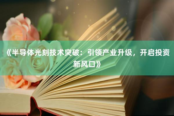 《半导体光刻技术突破：引领产业升级，开启投资新风口》