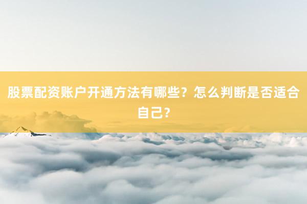 股票配资账户开通方法有哪些？怎么判断是否适合自己？