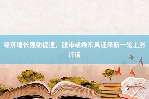 经济增长强劲提速，股市或乘东风迎来新一轮上涨行情