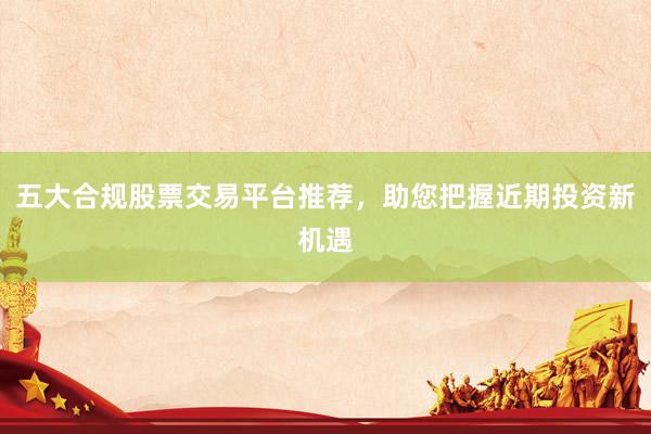 五大合规股票交易平台推荐，助您把握近期投资新机遇