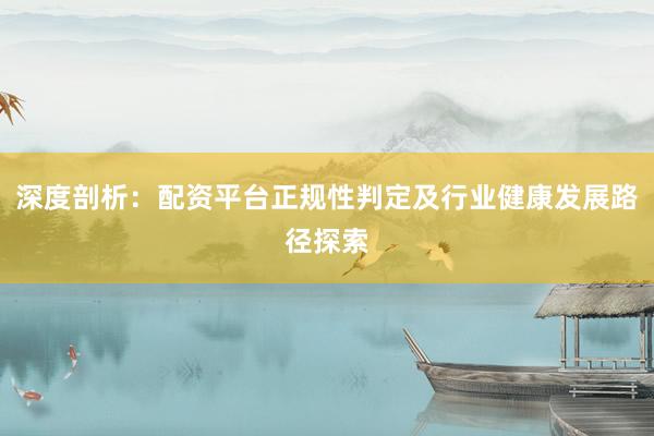 深度剖析：配资平台正规性判定及行业健康发展路径探索