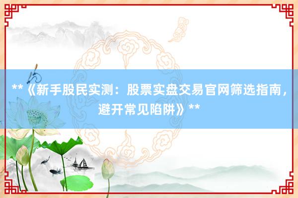 **《新手股民实测：股票实盘交易官网筛选指南，避开常见陷阱》**