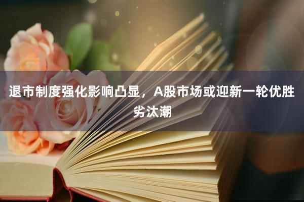 退市制度强化影响凸显，A股市场或迎新一轮优胜劣汰潮