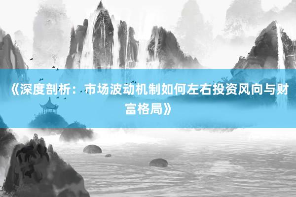 《深度剖析：市场波动机制如何左右投资风向与财富格局》