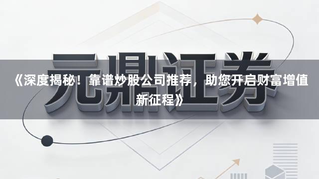 《深度揭秘！靠谱炒股公司推荐，助您开启财富增值新征程》