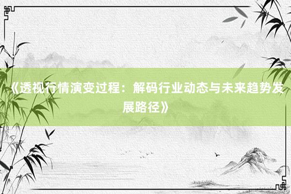 《透视行情演变过程：解码行业动态与未来趋势发展路径》