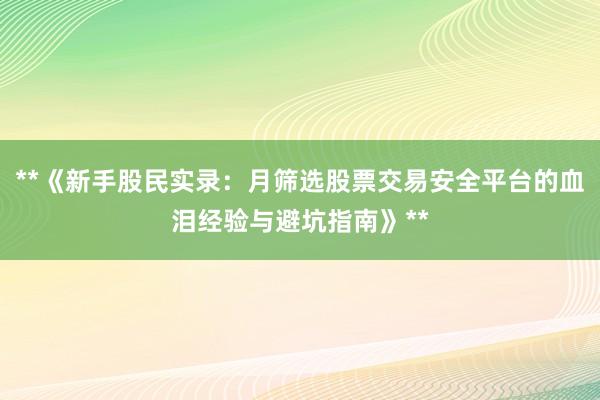 **《新手股民实录：月筛选股票交易安全平台的血泪经验与避坑指南》**