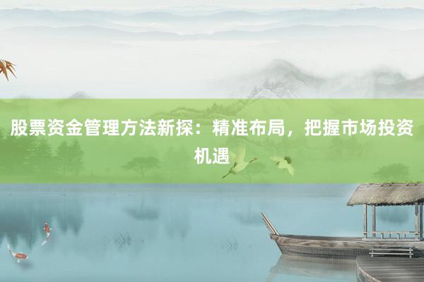 股票资金管理方法新探：精准布局，把握市场投资机遇