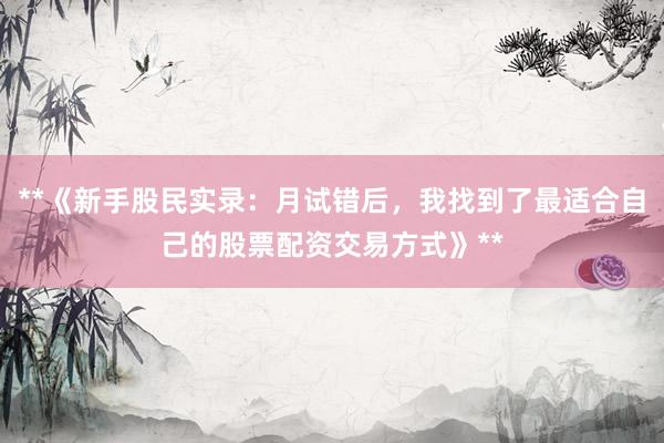 **《新手股民实录：月试错后，我找到了最适合自己的股票配资交易方式》**