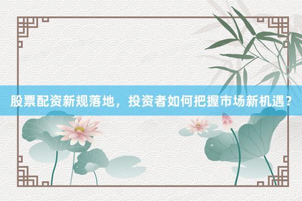 股票配资新规落地，投资者如何把握市场新机遇？