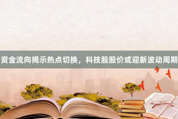 资金流向揭示热点切换，科技股股价或迎新波动周期