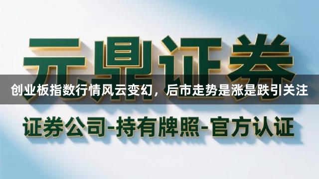 创业板指数行情风云变幻，后市走势是涨是跌引关注