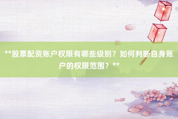 **股票配资账户权限有哪些级别?如何判断自身账户的权限范围?**